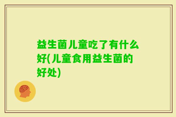 益生菌儿童吃了有什么好(儿童食用益生菌的好处)