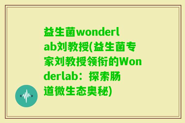 益生菌wonderlab刘教授(益生菌专家刘教授领衔的Wonderlab:探索肠道微生态奥秘) 益生菌wonderlab刘教授(益生菌专家刘教授领衔的Wonderlab:探索肠道微生态奥秘)