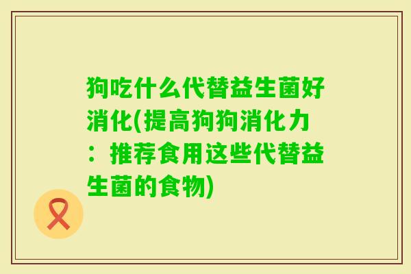 狗吃什么代替益生菌好消化(提高狗狗消化力:推荐食用这些代替益生菌的食物) 狗吃什么代替益生菌好消化(提高狗狗消化力:推荐食用这些代替益生菌的食物)