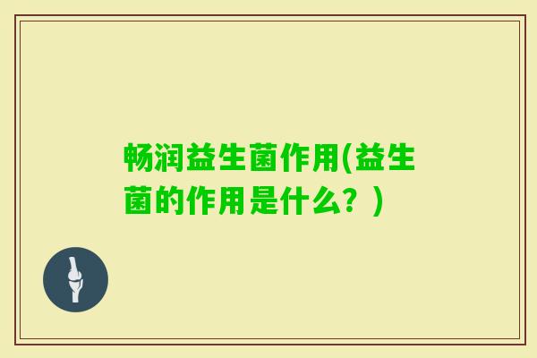 畅润益生菌作用(益生菌的作用是什么?) 畅润益生菌作用(益生菌的作用是什么?)