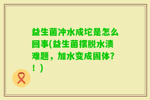 益生菌冲水成坨是怎么回事(益生菌摆脱水渍难题，加水变成固体？！)