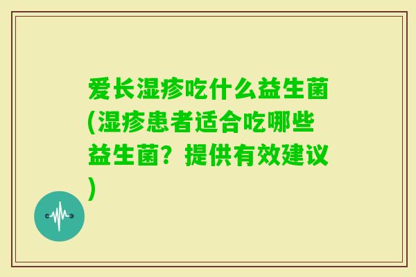 爱长吃什么益生菌(患者适合吃哪些益生菌？提供有效建议)