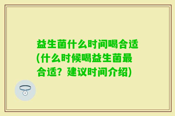 益生菌什么时间喝合适(什么时候喝益生菌合适?建议时间介绍) 益生菌什么时间喝合适(什么时候喝益生菌合适?建议时间介绍)