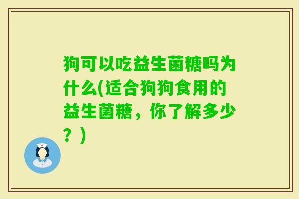 狗可以吃益生菌糖吗为什么(适合狗狗食用的益生菌糖，你了解多少？)