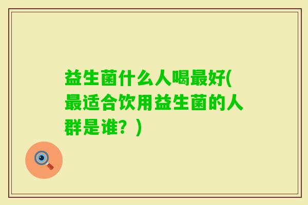 益生菌什么人喝好(适合饮用益生菌的人群是谁?) 益生菌什么人喝好(适合饮用益生菌的人群是谁?)