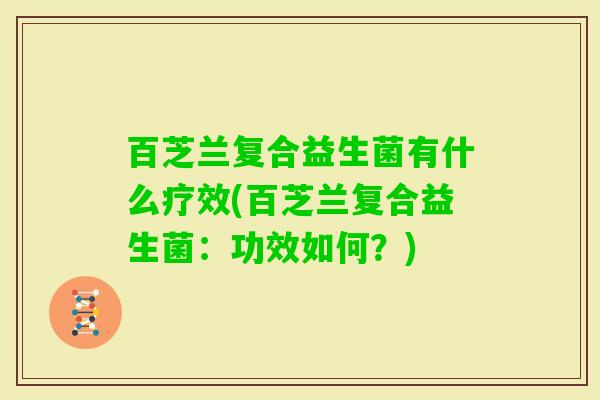百芝兰复合益生菌有什么疗效(百芝兰复合益生菌：功效如何？)