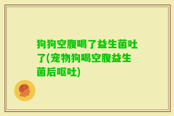 狗狗空腹喝了益生菌吐了(宠物狗喝空腹益生菌后) 狗狗空腹喝了益生菌吐了(宠物狗喝空腹益生菌后)