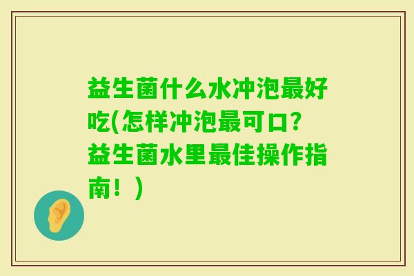 益生菌什么水冲泡好吃(怎样冲泡可口?益生菌水里佳操作指南!) 益生菌什么水冲泡好吃(怎样冲泡可口?益生菌水里佳操作指南!)