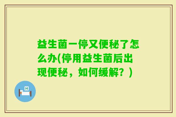 益生菌一停又了怎么办(停用益生菌后出现，如何缓解？)
