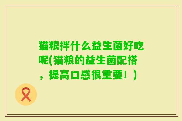 猫粮拌什么益生菌好吃呢(猫粮的益生菌配搭，提高口感很重要！)