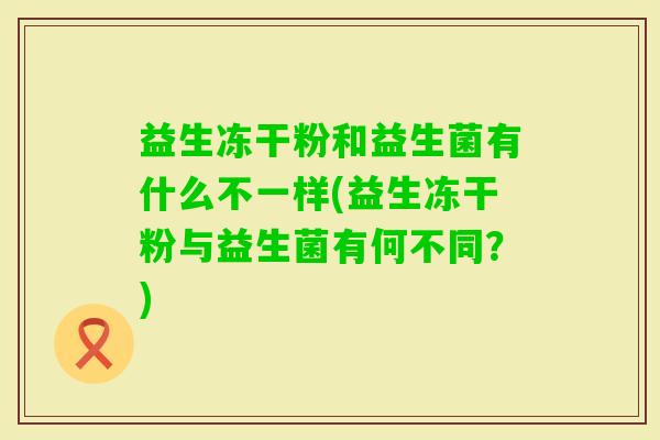 益生冻干粉和益生菌有什么不一样(益生冻干粉与益生菌有何不同?) 益生冻干粉和益生菌有什么不一样(益生冻干粉与益生菌有何不同?)