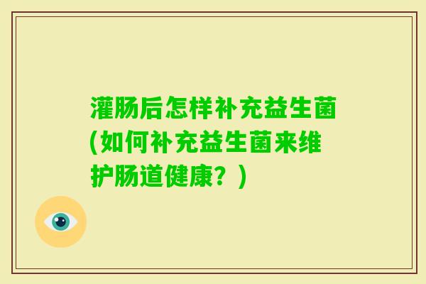 灌肠后怎样补充益生菌(如何补充益生菌来维护肠道健康？)