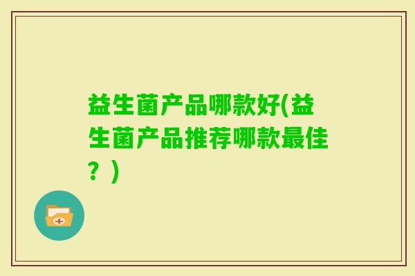 益生菌产品哪款好(益生菌产品推荐哪款佳？)