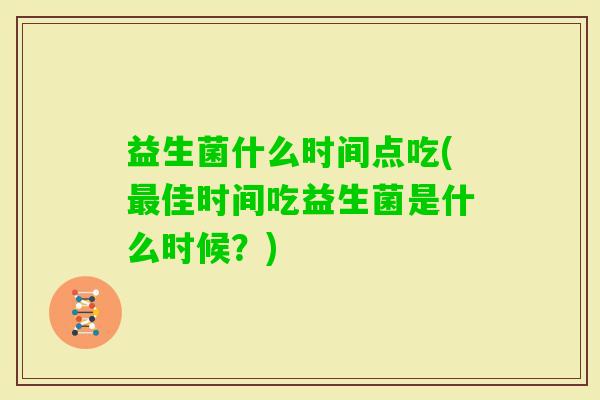 益生菌什么时间点吃(佳时间吃益生菌是什么时候?) 益生菌什么时间点吃(佳时间吃益生菌是什么时候?)