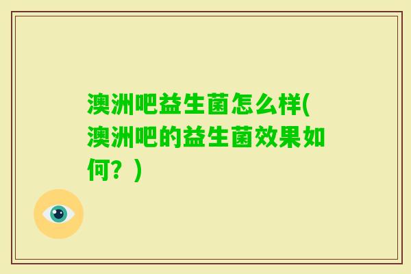 澳洲吧益生菌怎么样(澳洲吧的益生菌效果如何？)