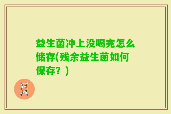 益生菌冲上没喝完怎么储存(残余益生菌如何保存?) 益生菌冲上没喝完怎么储存(残余益生菌如何保存?)