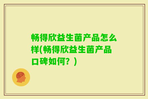 畅得欣益生菌产品怎么样(畅得欣益生菌产品口碑如何？)
