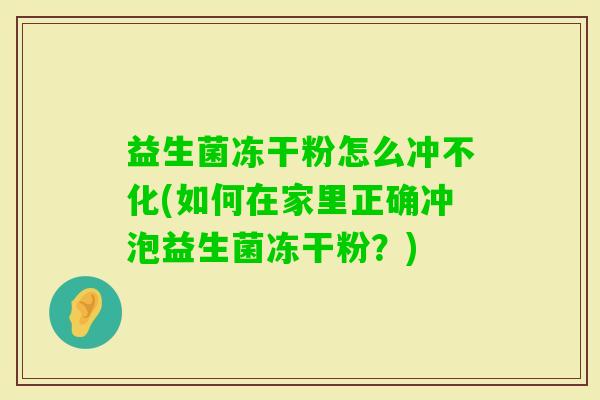 益生菌冻干粉怎么冲不化(如何在家里正确冲泡益生菌冻干粉？)