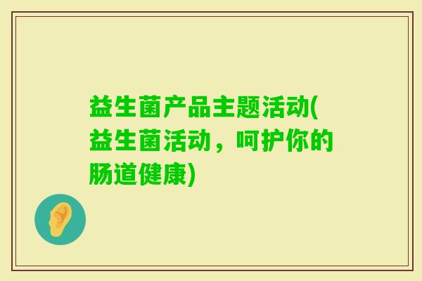 益生菌产品主题活动(益生菌活动,呵护你的肠道健康) 益生菌产品主题活动(益生菌活动,呵护你的肠道健康)