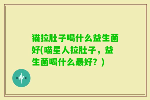猫拉肚子喝什么益生菌好(喵星人拉肚子，益生菌喝什么好？)