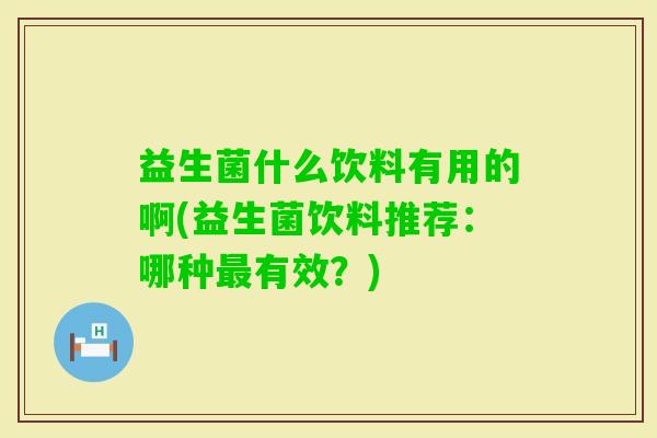 益生菌什么饮料有用的啊(益生菌饮料推荐：哪种有效？)