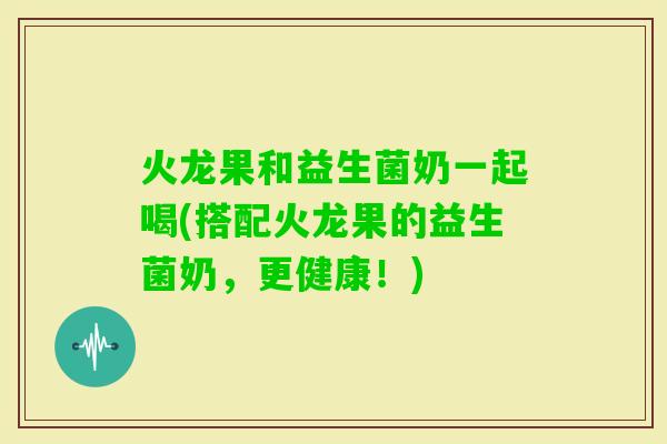 火龙果和益生菌奶一起喝(搭配火龙果的益生菌奶,更健康!) 火龙果和益生菌奶一起喝(搭配火龙果的益生菌奶,更健康!)
