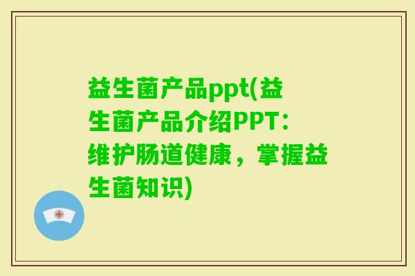 益生菌产品ppt(益生菌产品介绍PPT:维护肠道健康,掌握益生菌知识) 益生菌产品ppt(益生菌产品介绍PPT:维护肠道健康,掌握益生菌知识)