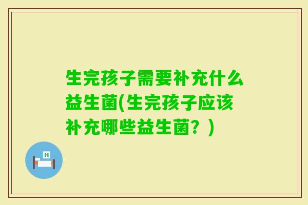 生完孩子需要补充什么益生菌(生完孩子应该补充哪些益生菌?) 生完孩子需要补充什么益生菌(生完孩子应该补充哪些益生菌?)