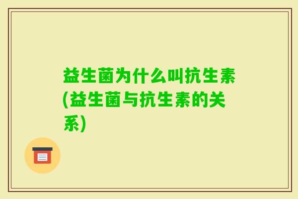 益生菌为什么叫抗生素(益生菌与抗生素的关系) 益生菌为什么叫抗生素(益生菌与抗生素的关系)