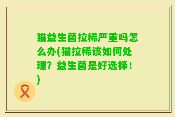 猫益生菌拉稀严重吗怎么办(猫拉稀该如何处理?益生菌是好选择!) 猫益生菌拉稀严重吗怎么办(猫拉稀该如何处理?益生菌是好选择!)
