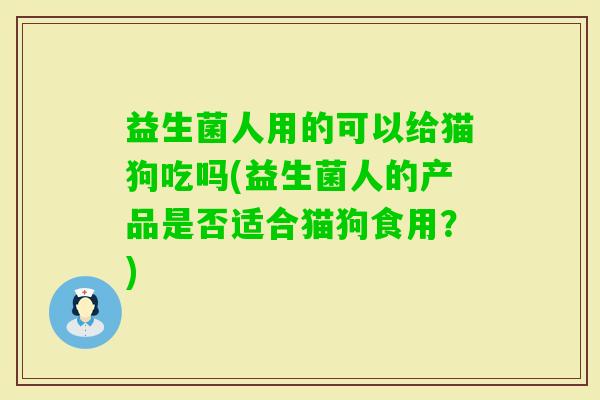 益生菌人用的可以给猫狗吃吗(益生菌人的产品是否适合猫狗食用?) 益生菌人用的可以给猫狗吃吗(益生菌人的产品是否适合猫狗食用?)