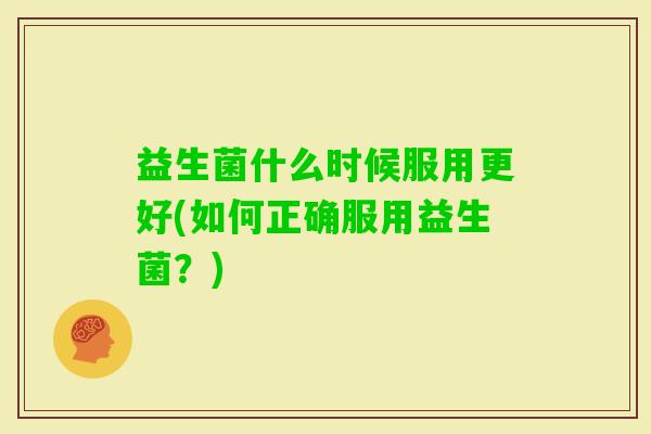 益生菌什么时候服用更好(如何正确服用益生菌？)