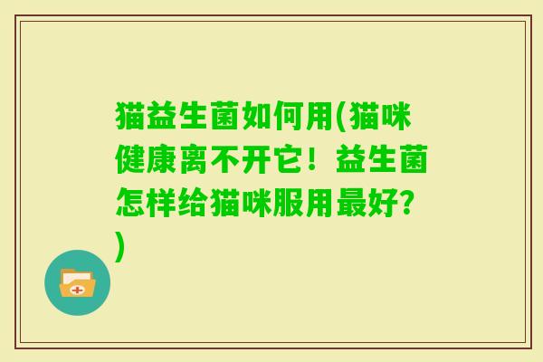 猫益生菌如何用(猫咪健康离不开它!益生菌怎样给猫咪服用好?) 猫益生菌如何用(猫咪健康离不开它!益生菌怎样给猫咪服用好?)