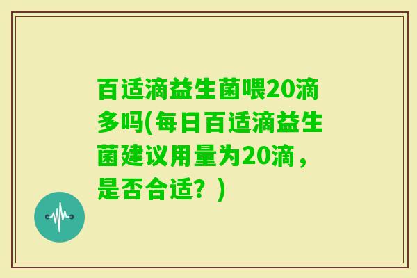 百适滴益生菌喂20滴多吗(每日百适滴益生菌建议用量为20滴,是否合适?) 百适滴益生菌喂20滴多吗(每日百适滴益生菌建议用量为20滴,是否合适?)