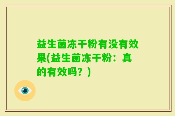 益生菌冻干粉有没有效果(益生菌冻干粉:真的有效吗?) 益生菌冻干粉有没有效果(益生菌冻干粉:真的有效吗?)