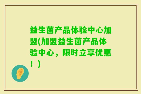 益生菌产品体验中心加盟(加盟益生菌产品体验中心，限时立享优惠！)