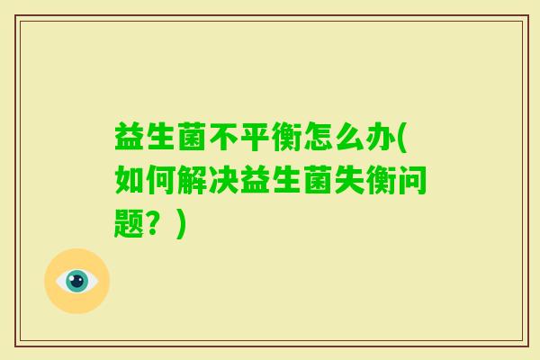 益生菌不平衡怎么办(如何解决益生菌失衡问题？)