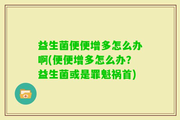 益生菌便便增多怎么办啊(便便增多怎么办？益生菌或是罪魁祸首)