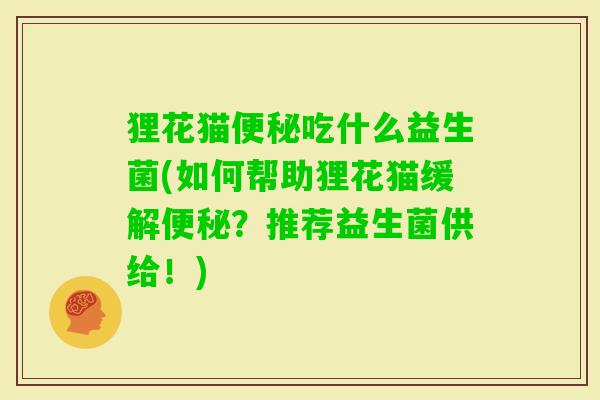 狸花猫吃什么益生菌(如何帮助狸花猫缓解?推荐益生菌供给!) 狸花猫吃什么益生菌(如何帮助狸花猫缓解?推荐益生菌供给!)