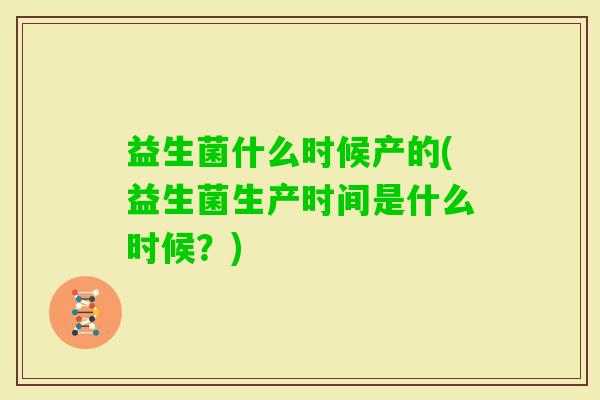 益生菌什么时候产的(益生菌生产时间是什么时候?) 益生菌什么时候产的(益生菌生产时间是什么时候?)