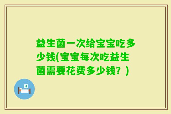 益生菌一次给宝宝吃多少钱(宝宝每次吃益生菌需要花费多少钱？)