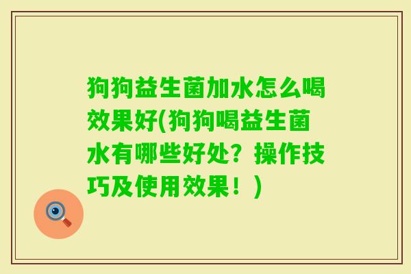 狗狗益生菌加水怎么喝效果好(狗狗喝益生菌水有哪些好处?操作技巧及使用效果!) 狗狗益生菌加水怎么喝效果好(狗狗喝益生菌水有哪些好处?操作技巧及使用效果!)