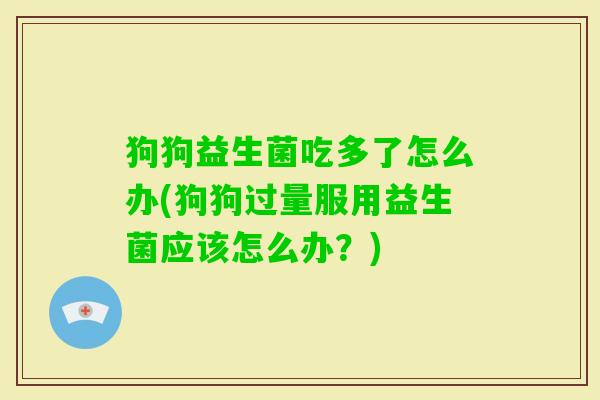 狗狗益生菌吃多了怎么办(狗狗过量服用益生菌应该怎么办？)