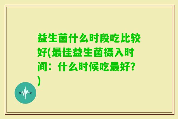 益生菌什么时段吃比较好(佳益生菌摄入时间:什么时候吃好?) 益生菌什么时段吃比较好(佳益生菌摄入时间:什么时候吃好?)