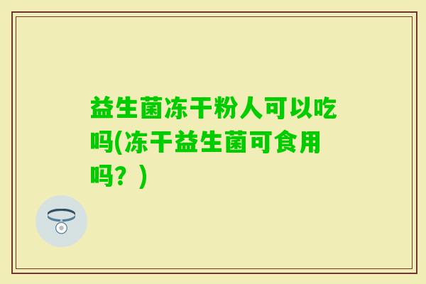益生菌冻干粉人可以吃吗(冻干益生菌可食用吗?) 益生菌冻干粉人可以吃吗(冻干益生菌可食用吗?)