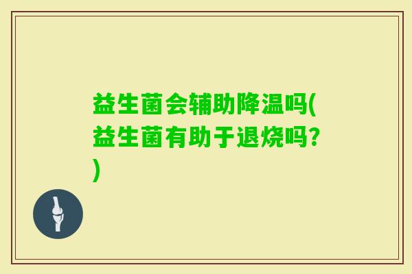 益生菌会辅助降温吗(益生菌有助于退烧吗?) 益生菌会辅助降温吗(益生菌有助于退烧吗?)