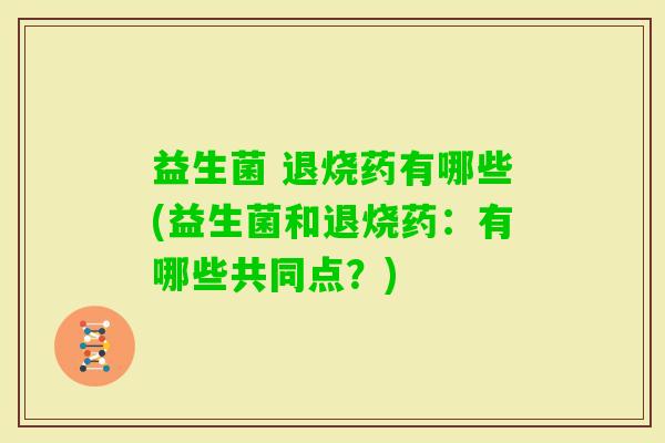 益生菌 退烧药有哪些(益生菌和退烧药:有哪些共同点?) 益生菌 退烧药有哪些(益生菌和退烧药:有哪些共同点?)