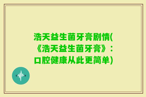 浩天益生菌牙膏剧情(《浩天益生菌牙膏》:口腔健康从此更简单) 浩天益生菌牙膏剧情(《浩天益生菌牙膏》:口腔健康从此更简单)