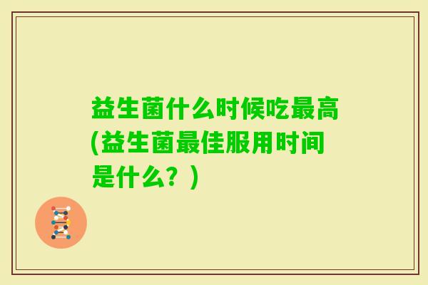 益生菌什么时候吃高(益生菌佳服用时间是什么?) 益生菌什么时候吃高(益生菌佳服用时间是什么?)
