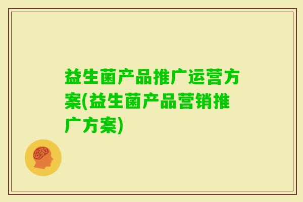 益生菌产品推广运营方案(益生菌产品营销推广方案) 益生菌产品推广运营方案(益生菌产品营销推广方案)